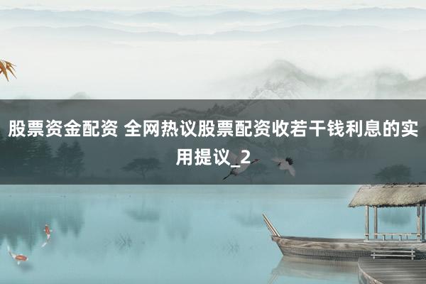 股票资金配资 全网热议股票配资收若干钱利息的实用提议_2