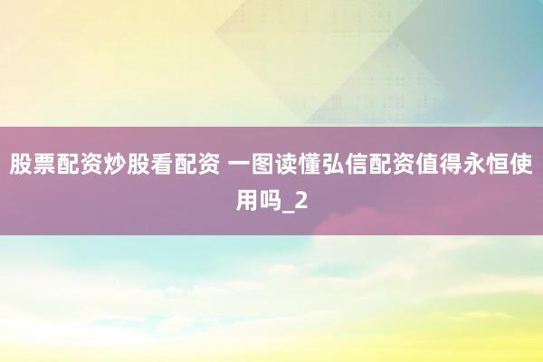 股票配资炒股看配资 一图读懂弘信配资值得永恒使用吗_2