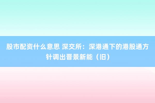 股市配资什么意思 深交所:深港通下的港股通方针调出晋景新能(旧)