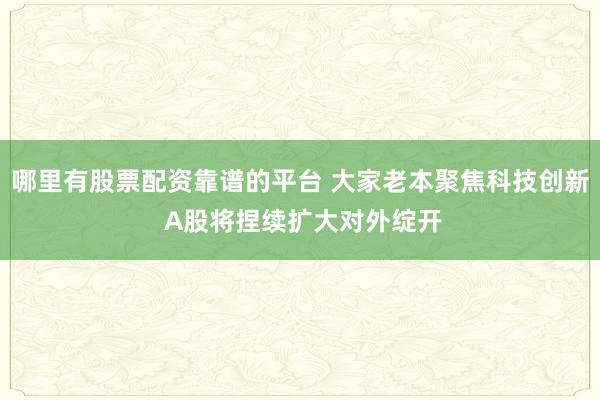 哪里有股票配资靠谱的平台 大家老本聚焦科技创新 A股将捏续扩大对外绽开