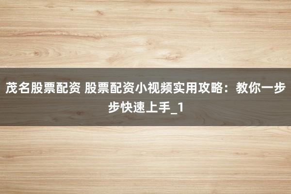 茂名股票配资 股票配资小视频实用攻略:教你一步步快速上手_1