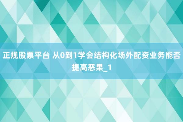 正规股票平台 从0到1学会结构化场外配资业务能否提高恶果_1