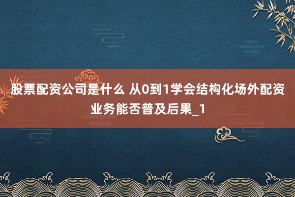 股票配资公司是什么 从0到1学会结构化场外配资业务能否普及后果_1