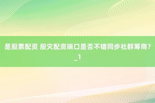 是股票配资 股灾配资端口是否不错同步社群筹商？_1