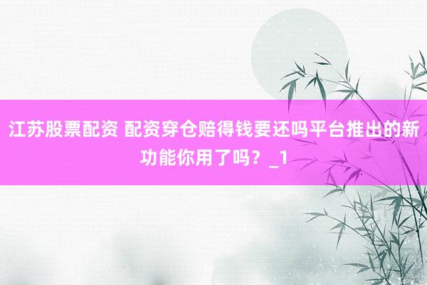 江苏股票配资 配资穿仓赔得钱要还吗平台推出的新功能你用了吗？_1