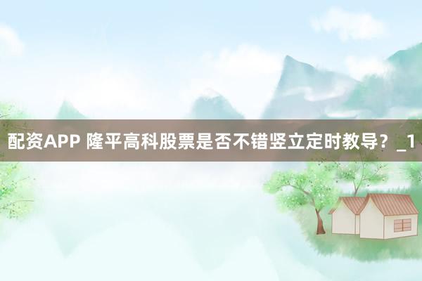 配资APP 隆平高科股票是否不错竖立定时教导？_1