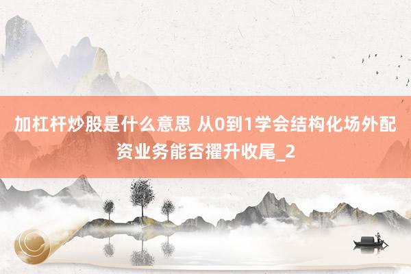 加杠杆炒股是什么意思 从0到1学会结构化场外配资业务能否擢升收尾_2