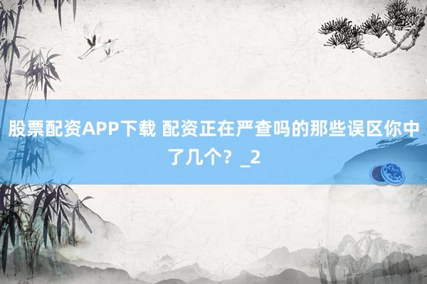 股票配资APP下载 配资正在严查吗的那些误区你中了几个？_2
