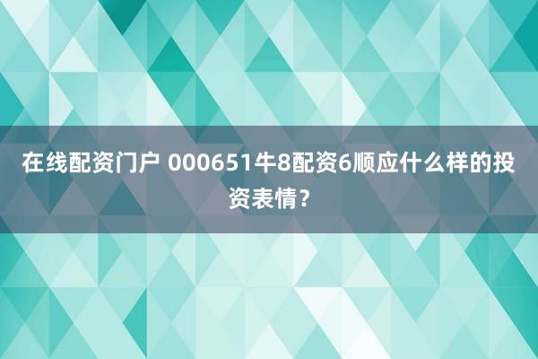 在线配资门户 000651牛8配资6顺应什么样的投资表情？