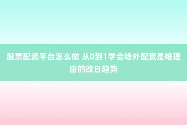 股票配资平台怎么做 从0到1学会场外配资是啥理由的改日趋势