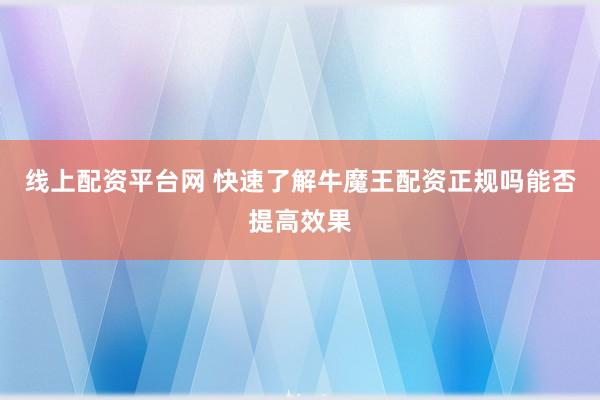 线上配资平台网 快速了解牛魔王配资正规吗能否提高效果