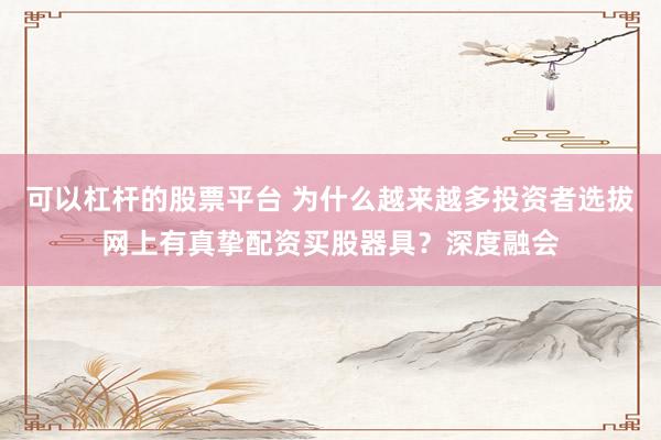 可以杠杆的股票平台 为什么越来越多投资者选拔网上有真挚配资买股器具？深度融会