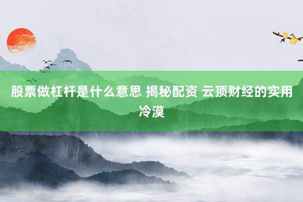 股票做杠杆是什么意思 揭秘配资 云顶财经的实用冷漠