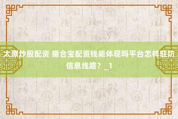 太原炒股配资 撮合宝配资钱能体现吗平台怎样驻防信息线路？_1
