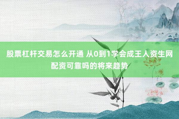股票杠杆交易怎么开通 从0到1学会成王人资生网配资可靠吗的将来趋势