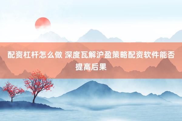 配资杠杆怎么做 深度瓦解沪盈策略配资软件能否提高后果