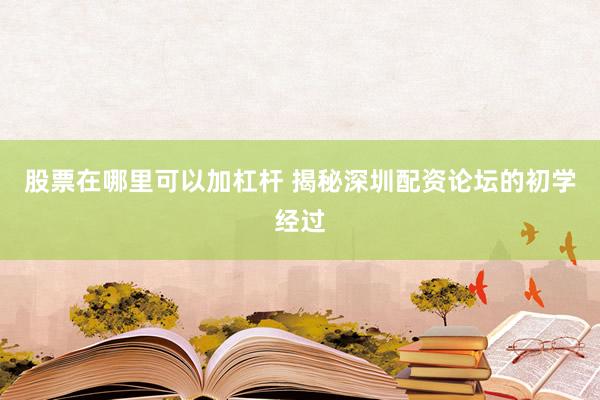 股票在哪里可以加杠杆 揭秘深圳配资论坛的初学经过