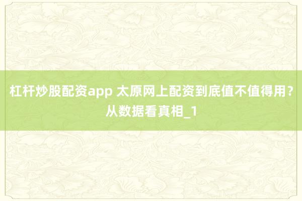 杠杆炒股配资app 太原网上配资到底值不值得用？从数据看真相_1