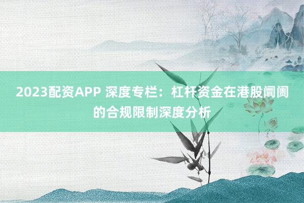 2023配资APP 深度专栏：杠杆资金在港股阛阓的合规限制深度分析