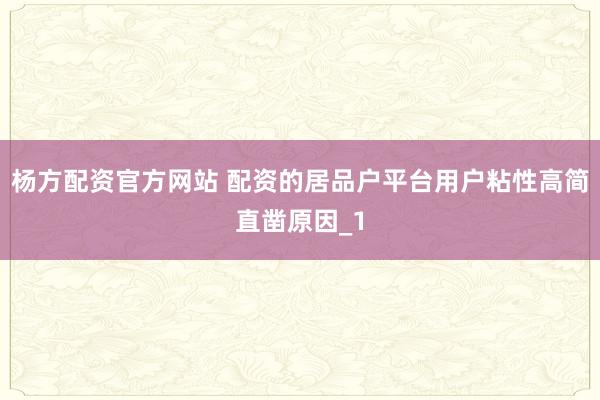 杨方配资官方网站 配资的居品户平台用户粘性高简直凿原因_1