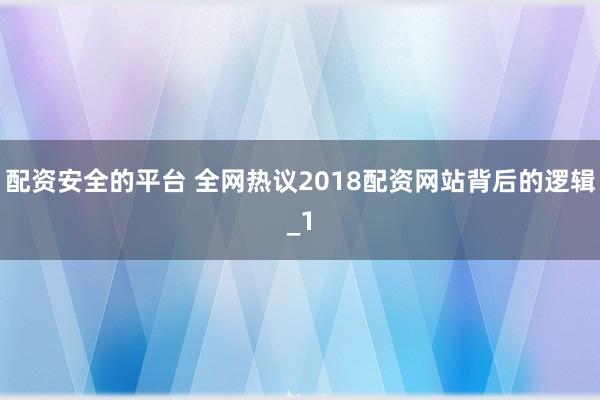 配资安全的平台 全网热议2018配资网站背后的逻辑_1