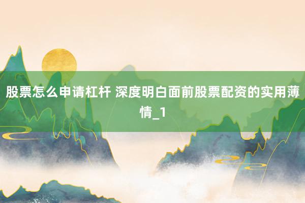 股票怎么申请杠杆 深度明白面前股票配资的实用薄情_1