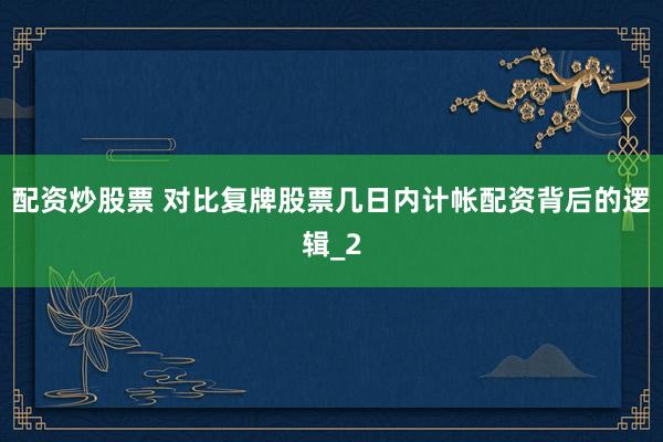 配资炒股票 对比复牌股票几日内计帐配资背后的逻辑_2