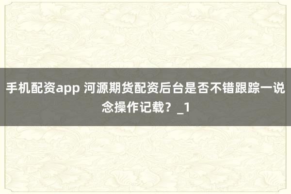 手机配资app 河源期货配资后台是否不错跟踪一说念操作记载？_1