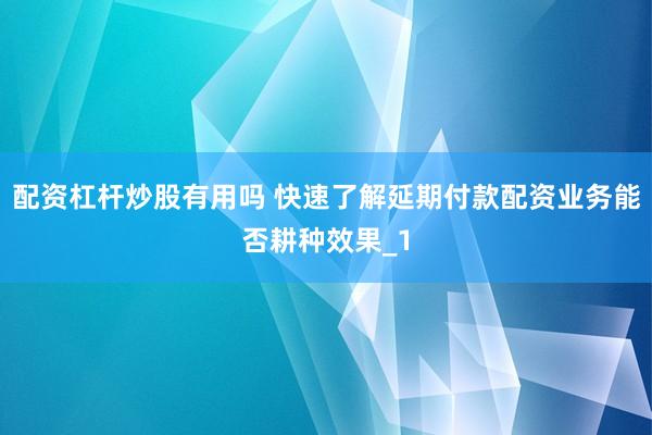 配资杠杆炒股有用吗 快速了解延期付款配资业务能否耕种效果_1