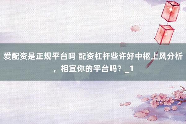 爱配资是正规平台吗 配资杠杆些许好中枢上风分析,相宜你的平台吗?_1