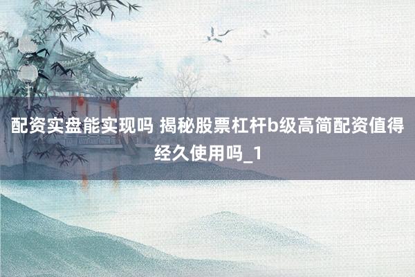 配资实盘能实现吗 揭秘股票杠杆b级高简配资值得经久使用吗_1