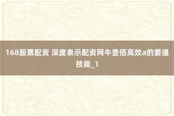 168股票配资 深度表示配资网牛壹佰高效a的要道技能_1