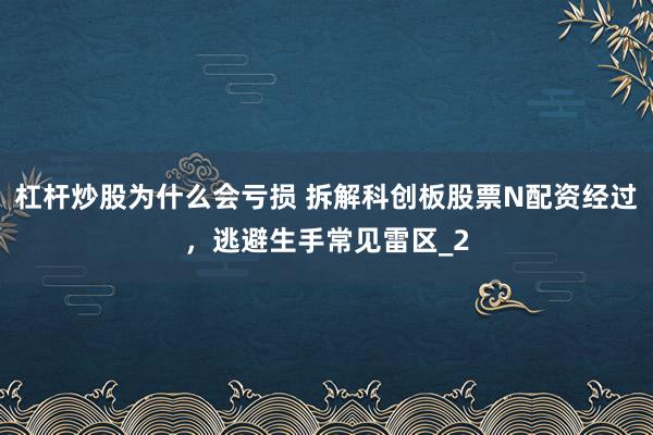 杠杆炒股为什么会亏损 拆解科创板股票N配资经过,逃避生手常见雷区_2