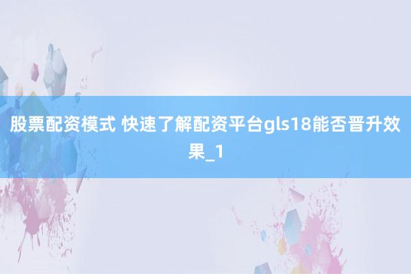 股票配资模式 快速了解配资平台gls18能否晋升效果_1