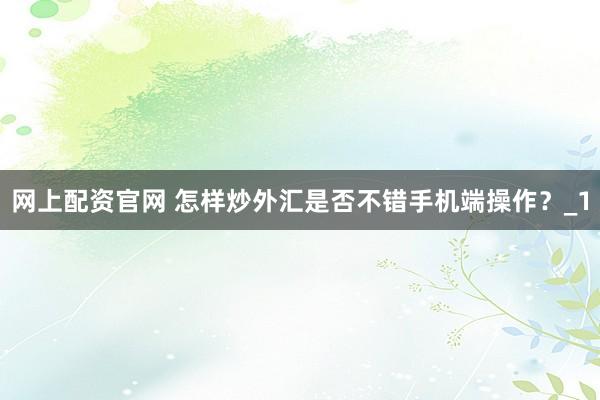 网上配资官网 怎样炒外汇是否不错手机端操作?_1