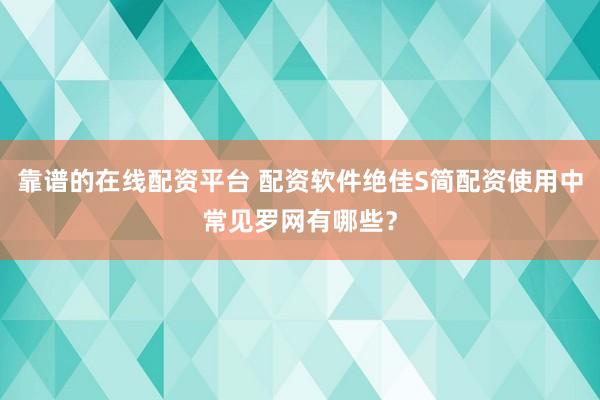 靠谱的在线配资平台 配资软件绝佳S简配资使用中常见罗网有哪些？